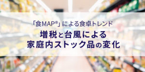 「食MAP®」による食卓トレンド 増税と台風による家庭内ストック品の変化