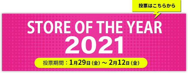 STORE OF THE YEAR 2021 投票期間：1月29日（金）～2月12日（金）投票はこちらから