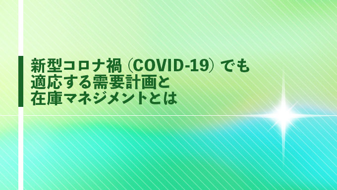 新型コロナ禍(COVID-19)でも適応する需要計画と在庫マネジメントとは